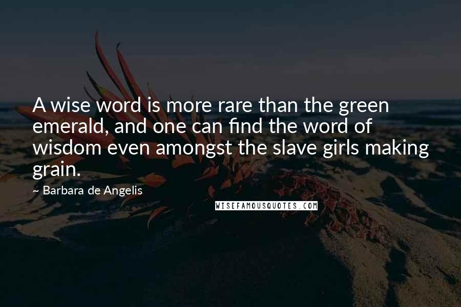 Barbara De Angelis Quotes: A wise word is more rare than the green emerald, and one can find the word of wisdom even amongst the slave girls making grain.