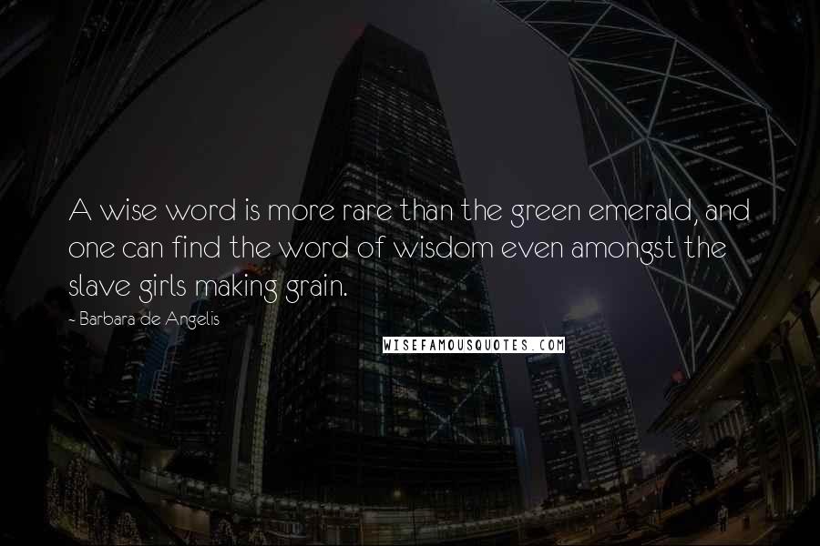 Barbara De Angelis Quotes: A wise word is more rare than the green emerald, and one can find the word of wisdom even amongst the slave girls making grain.