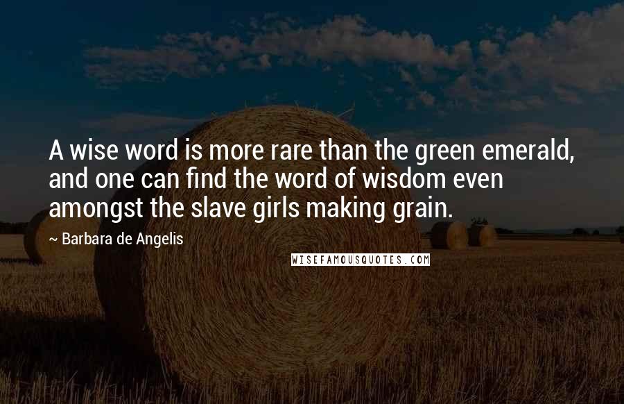Barbara De Angelis Quotes: A wise word is more rare than the green emerald, and one can find the word of wisdom even amongst the slave girls making grain.