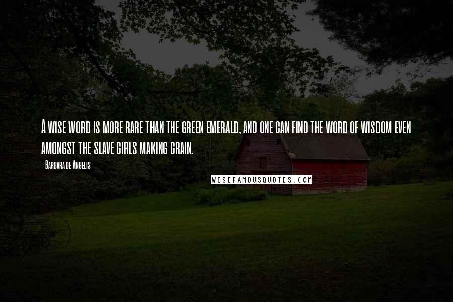 Barbara De Angelis Quotes: A wise word is more rare than the green emerald, and one can find the word of wisdom even amongst the slave girls making grain.