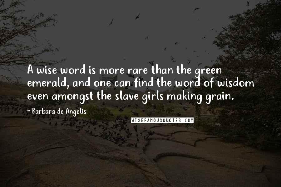 Barbara De Angelis Quotes: A wise word is more rare than the green emerald, and one can find the word of wisdom even amongst the slave girls making grain.