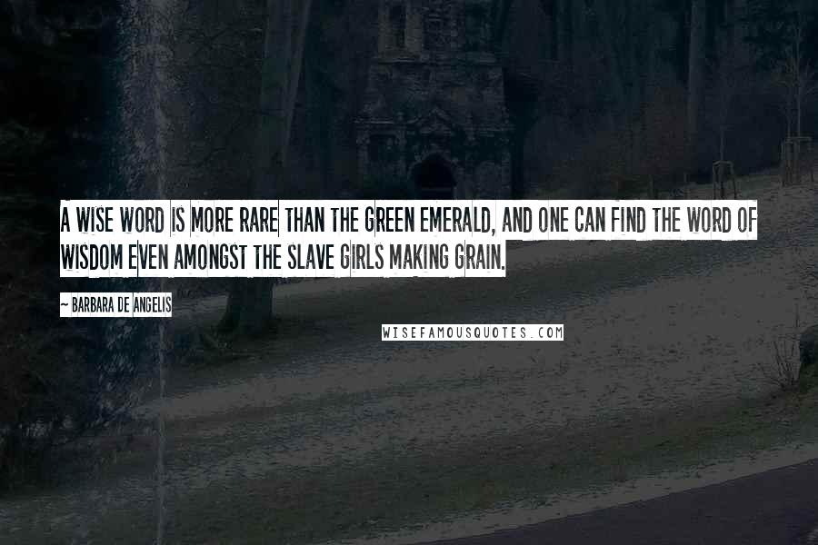 Barbara De Angelis Quotes: A wise word is more rare than the green emerald, and one can find the word of wisdom even amongst the slave girls making grain.