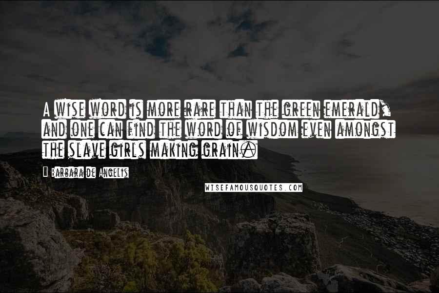 Barbara De Angelis Quotes: A wise word is more rare than the green emerald, and one can find the word of wisdom even amongst the slave girls making grain.