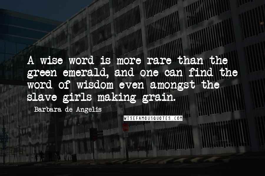 Barbara De Angelis Quotes: A wise word is more rare than the green emerald, and one can find the word of wisdom even amongst the slave girls making grain.