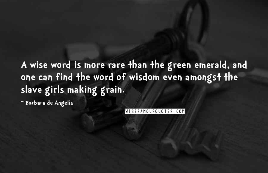 Barbara De Angelis Quotes: A wise word is more rare than the green emerald, and one can find the word of wisdom even amongst the slave girls making grain.