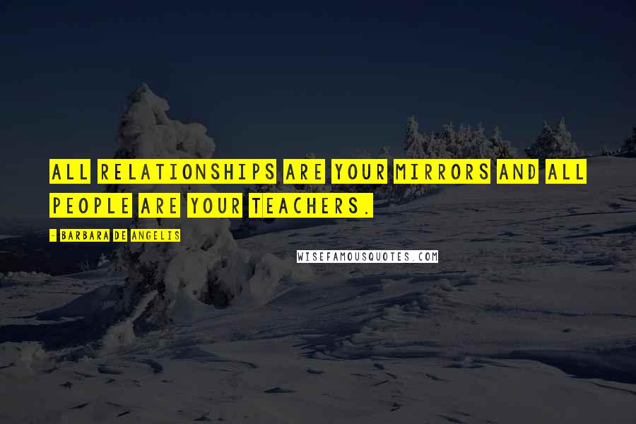Barbara De Angelis Quotes: All relationships are your mirrors and all people are your teachers.