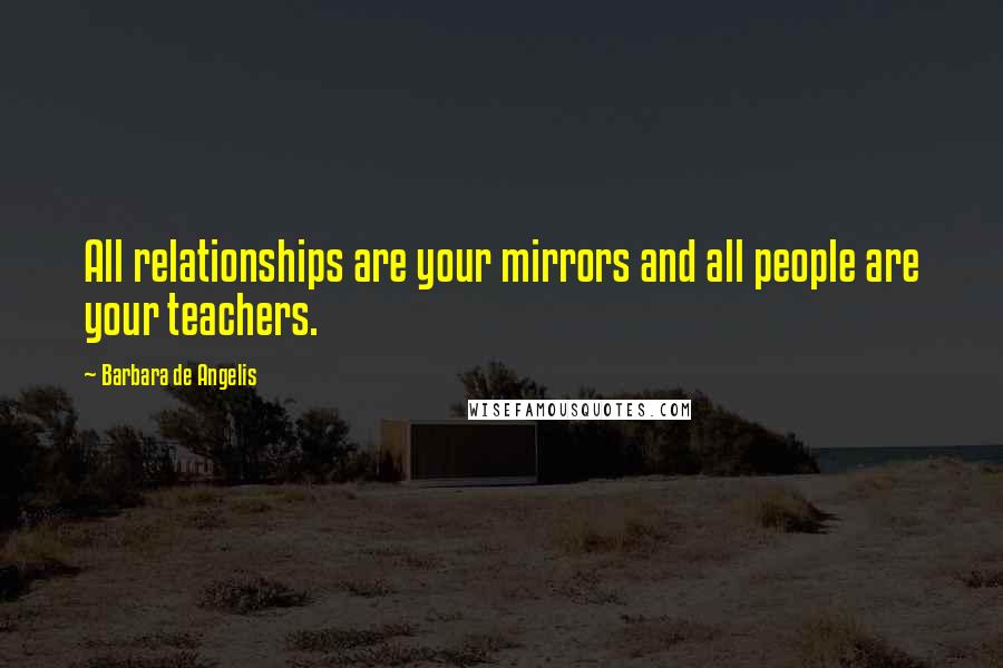 Barbara De Angelis Quotes: All relationships are your mirrors and all people are your teachers.