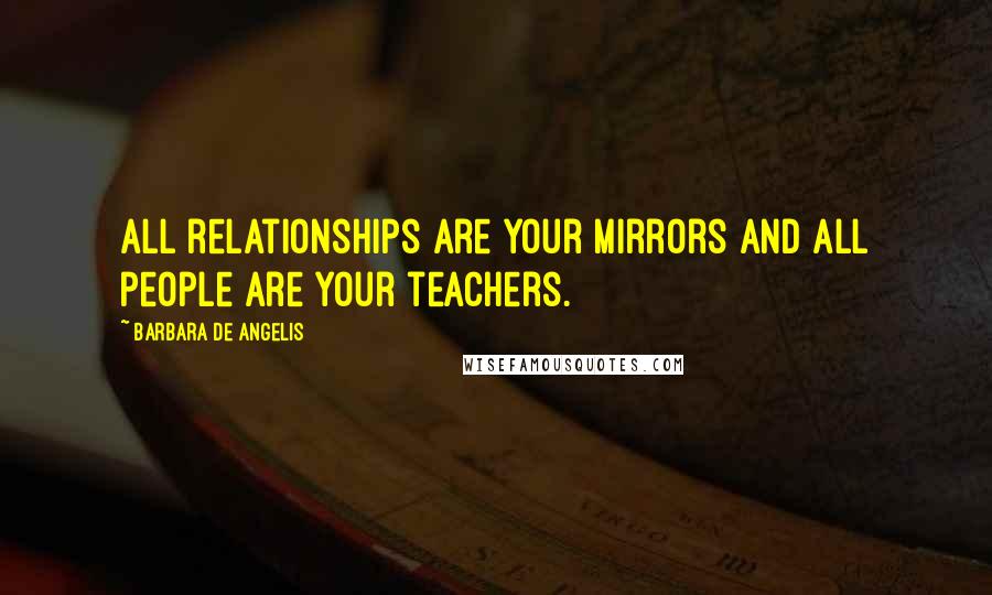 Barbara De Angelis Quotes: All relationships are your mirrors and all people are your teachers.