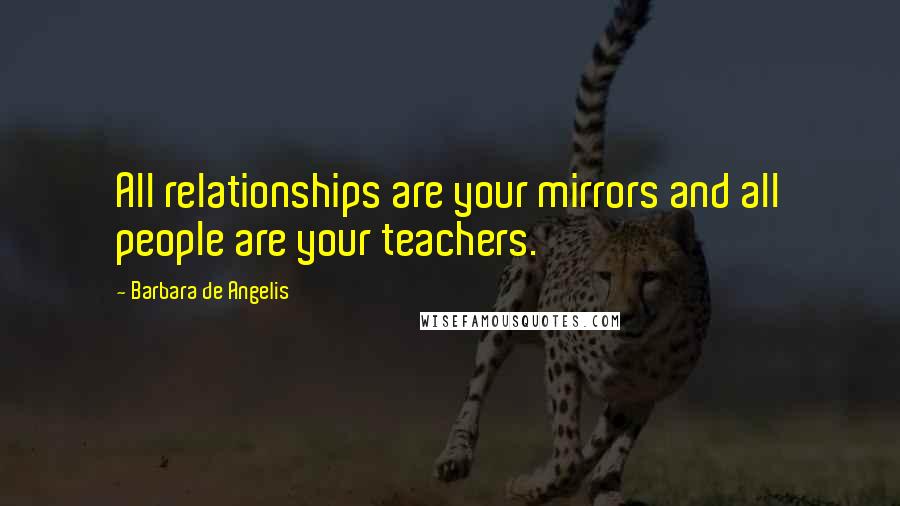 Barbara De Angelis Quotes: All relationships are your mirrors and all people are your teachers.