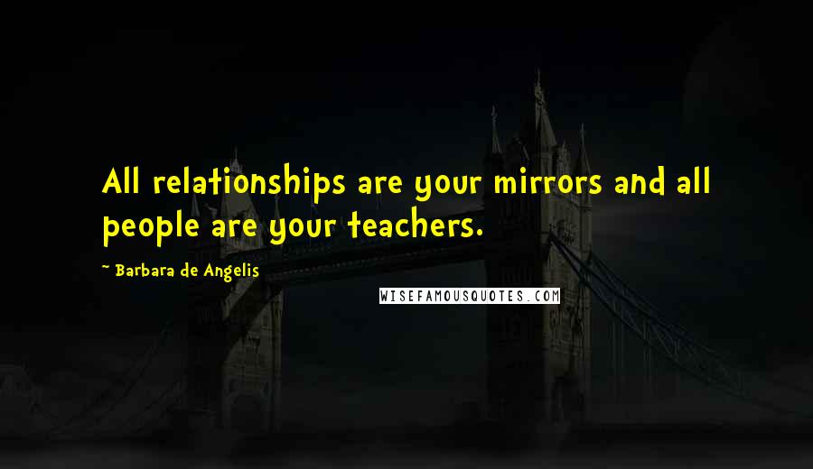 Barbara De Angelis Quotes: All relationships are your mirrors and all people are your teachers.