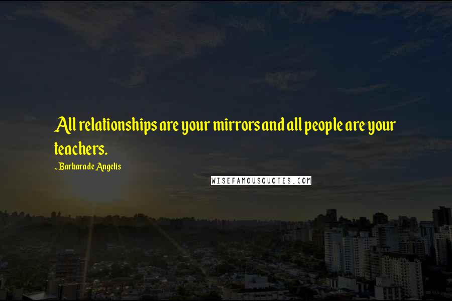 Barbara De Angelis Quotes: All relationships are your mirrors and all people are your teachers.