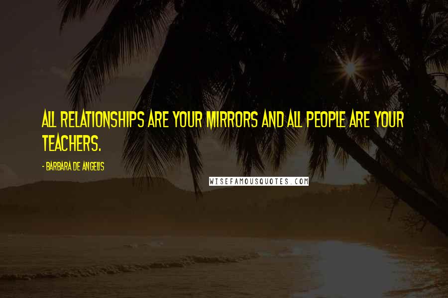 Barbara De Angelis Quotes: All relationships are your mirrors and all people are your teachers.