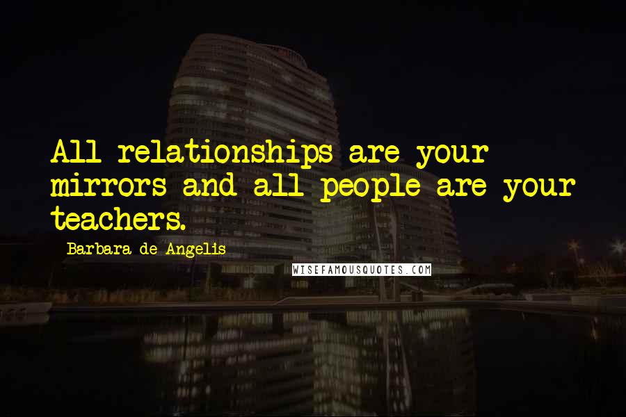 Barbara De Angelis Quotes: All relationships are your mirrors and all people are your teachers.