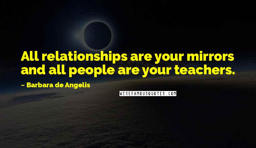 Barbara De Angelis Quotes: All relationships are your mirrors and all people are your teachers.