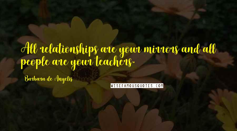 Barbara De Angelis Quotes: All relationships are your mirrors and all people are your teachers.