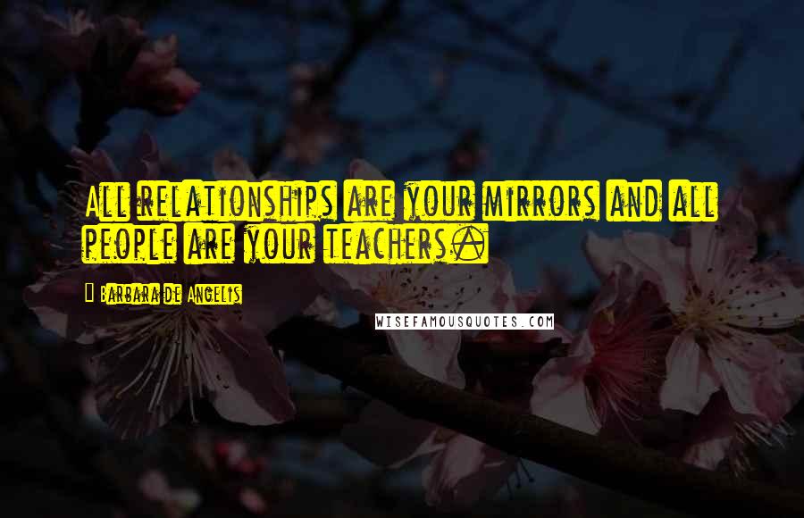 Barbara De Angelis Quotes: All relationships are your mirrors and all people are your teachers.