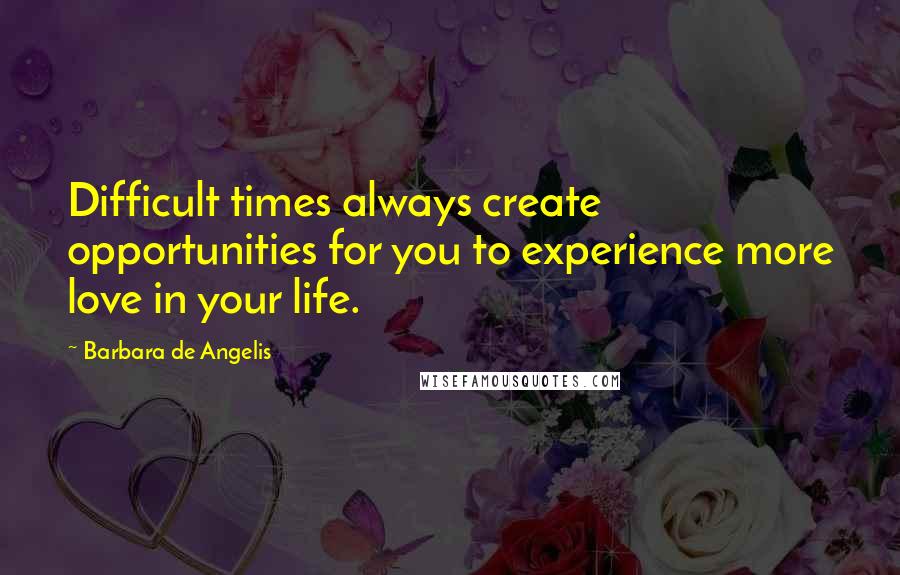 Barbara De Angelis Quotes: Difficult times always create opportunities for you to experience more love in your life.