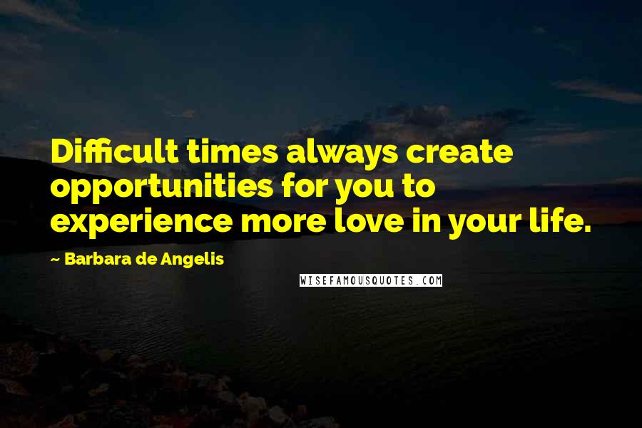 Barbara De Angelis Quotes: Difficult times always create opportunities for you to experience more love in your life.