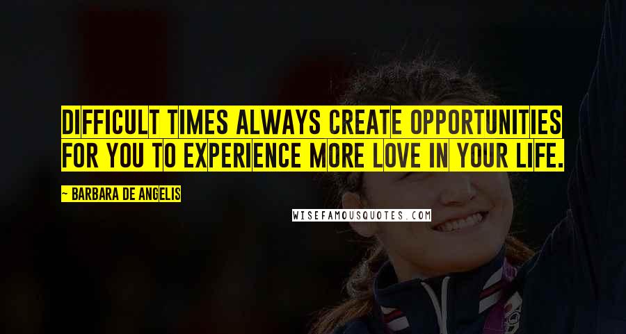 Barbara De Angelis Quotes: Difficult times always create opportunities for you to experience more love in your life.