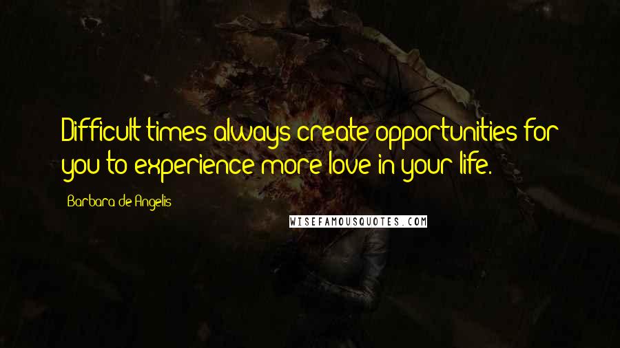 Barbara De Angelis Quotes: Difficult times always create opportunities for you to experience more love in your life.