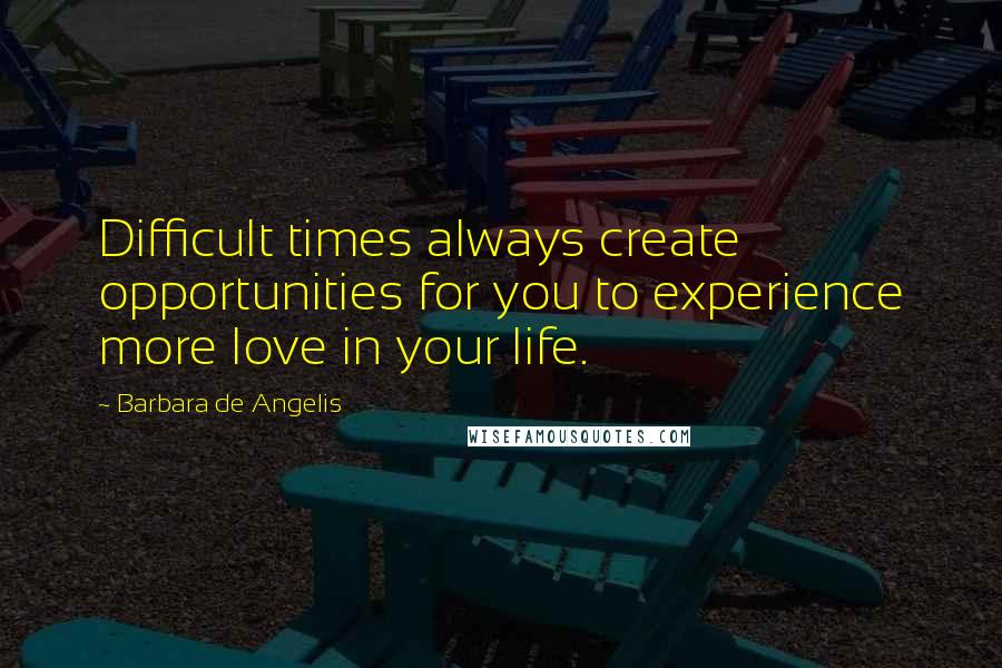 Barbara De Angelis Quotes: Difficult times always create opportunities for you to experience more love in your life.