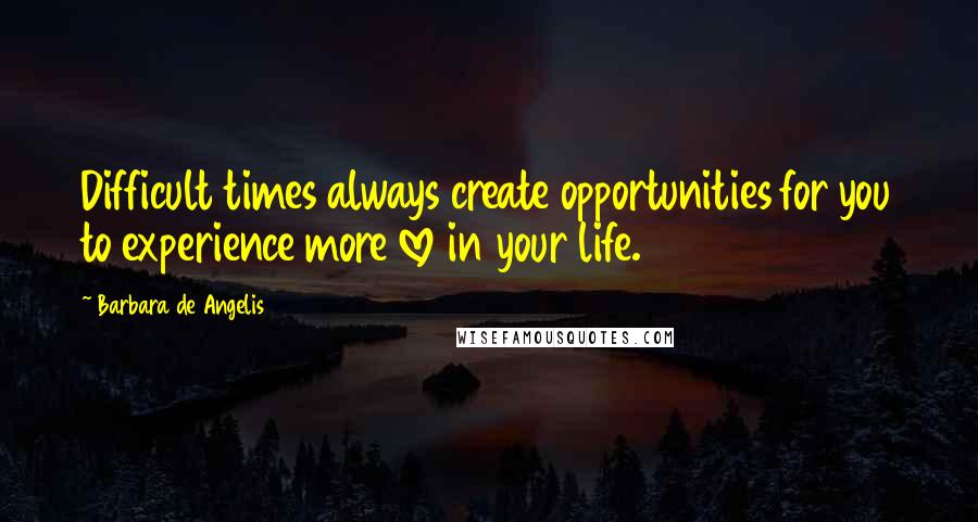 Barbara De Angelis Quotes: Difficult times always create opportunities for you to experience more love in your life.