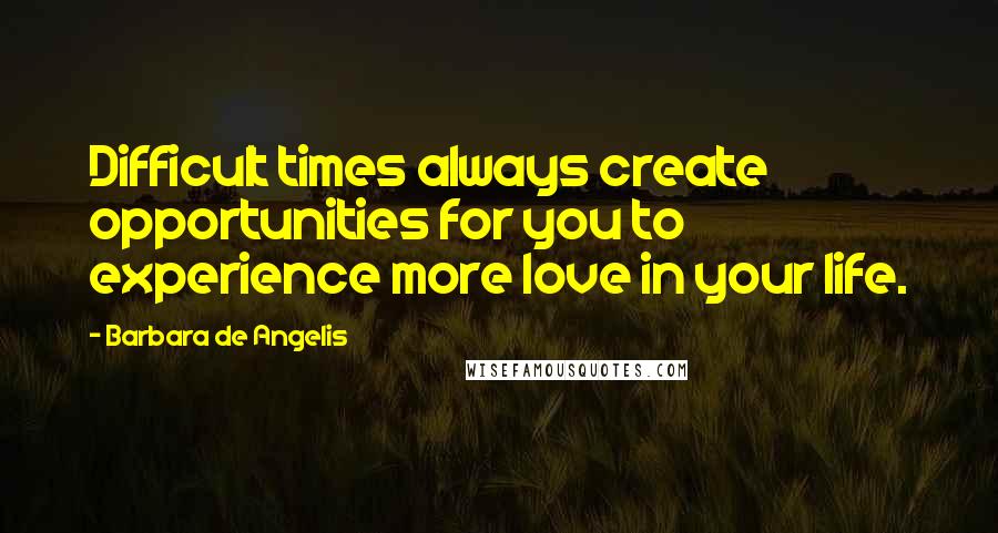 Barbara De Angelis Quotes: Difficult times always create opportunities for you to experience more love in your life.