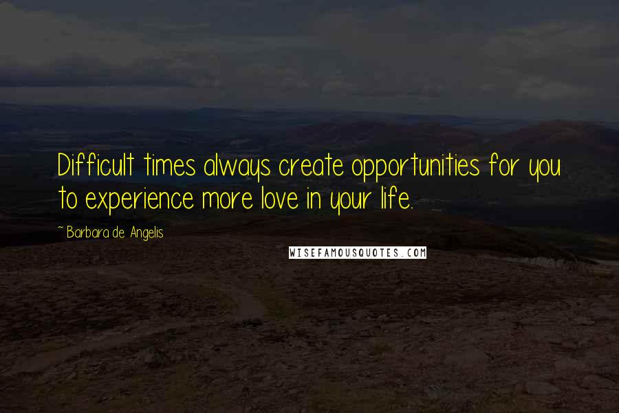 Barbara De Angelis Quotes: Difficult times always create opportunities for you to experience more love in your life.