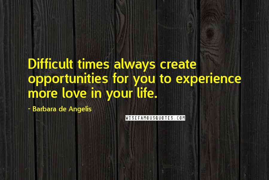 Barbara De Angelis Quotes: Difficult times always create opportunities for you to experience more love in your life.