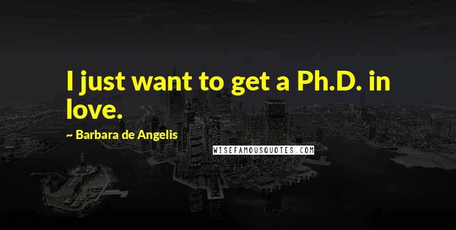 Barbara De Angelis Quotes: I just want to get a Ph.D. in love.