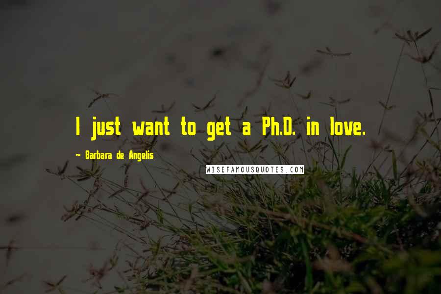 Barbara De Angelis Quotes: I just want to get a Ph.D. in love.