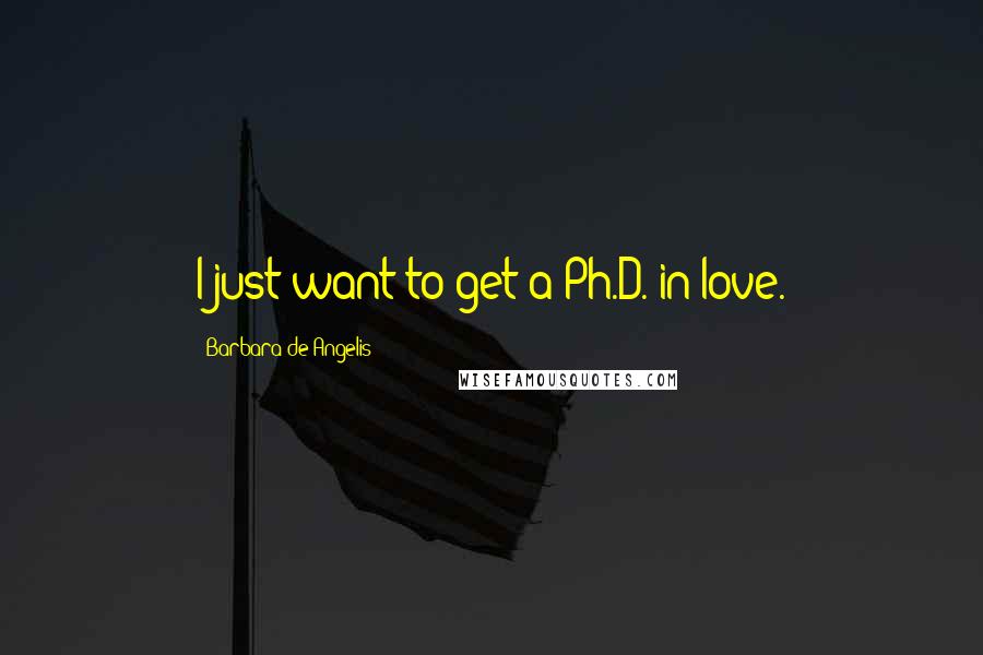 Barbara De Angelis Quotes: I just want to get a Ph.D. in love.