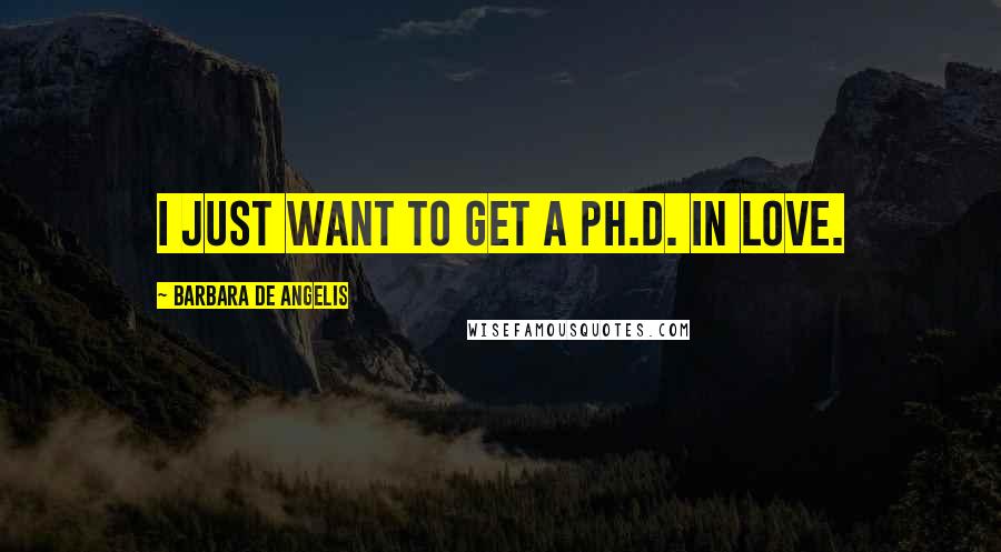 Barbara De Angelis Quotes: I just want to get a Ph.D. in love.