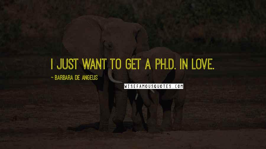 Barbara De Angelis Quotes: I just want to get a Ph.D. in love.