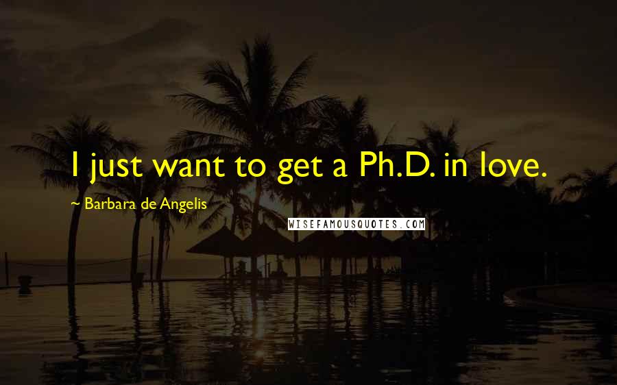 Barbara De Angelis Quotes: I just want to get a Ph.D. in love.