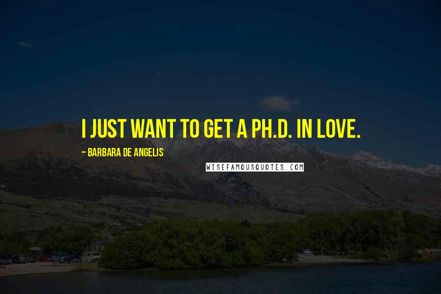 Barbara De Angelis Quotes: I just want to get a Ph.D. in love.