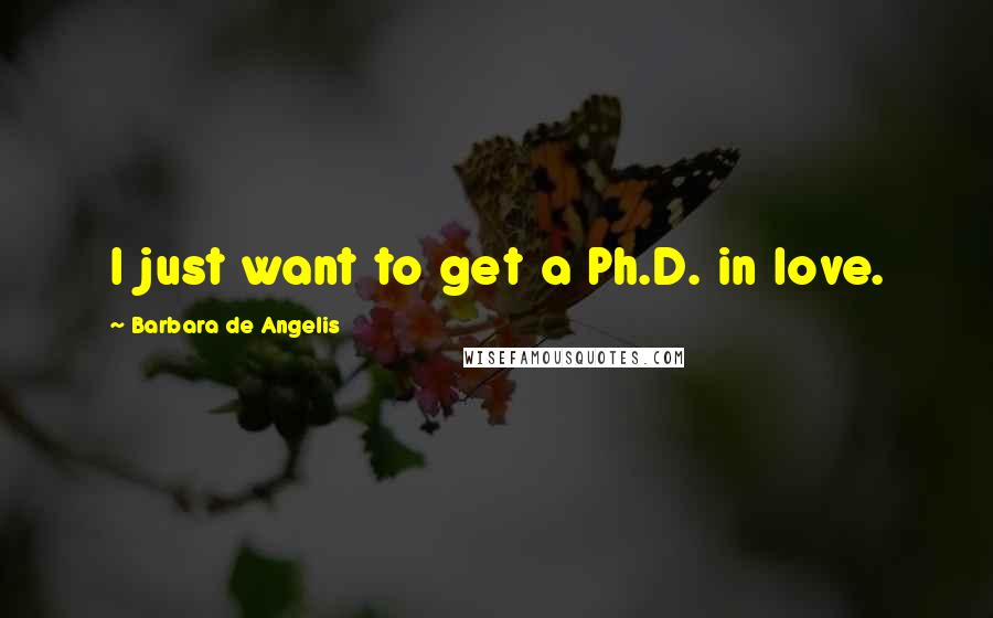 Barbara De Angelis Quotes: I just want to get a Ph.D. in love.