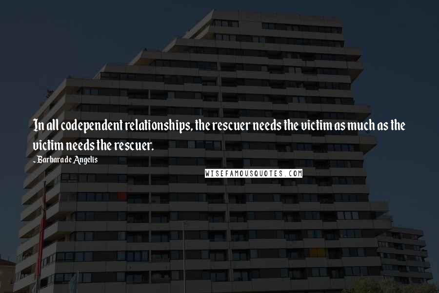 Barbara De Angelis Quotes: In all codependent relationships, the rescuer needs the victim as much as the victim needs the rescuer.