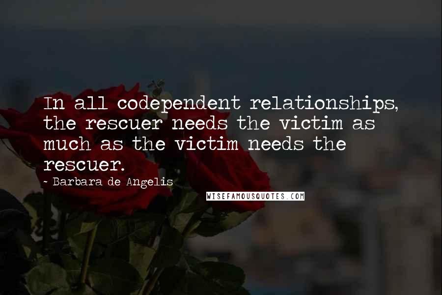 Barbara De Angelis Quotes: In all codependent relationships, the rescuer needs the victim as much as the victim needs the rescuer.