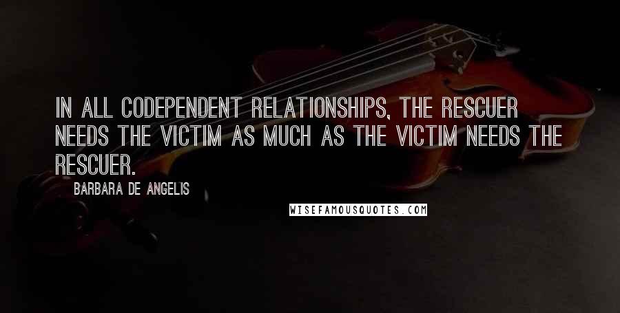 Barbara De Angelis Quotes: In all codependent relationships, the rescuer needs the victim as much as the victim needs the rescuer.