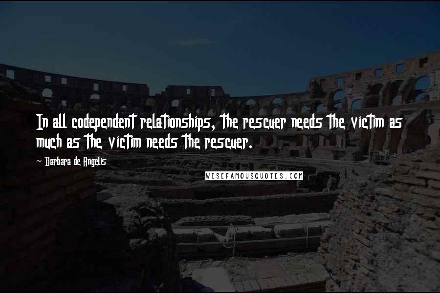 Barbara De Angelis Quotes: In all codependent relationships, the rescuer needs the victim as much as the victim needs the rescuer.