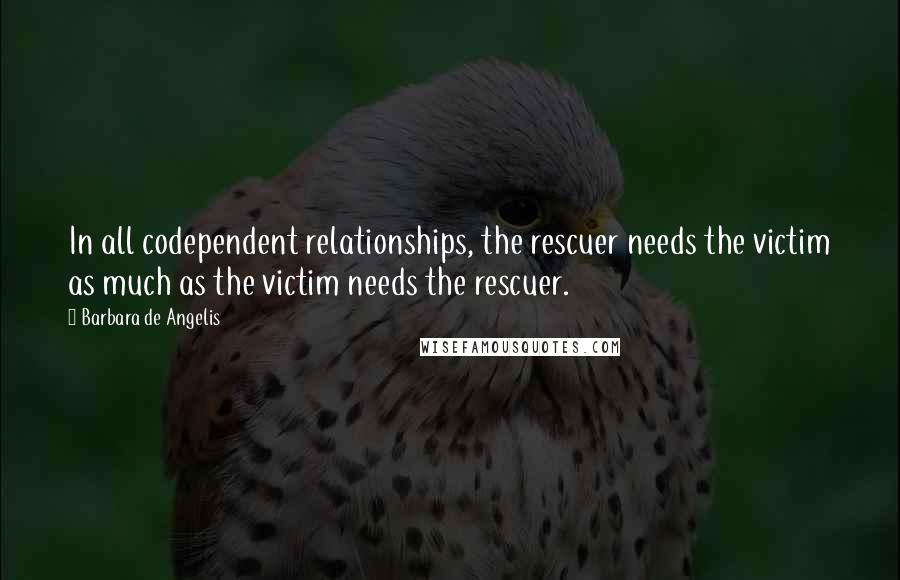 Barbara De Angelis Quotes: In all codependent relationships, the rescuer needs the victim as much as the victim needs the rescuer.