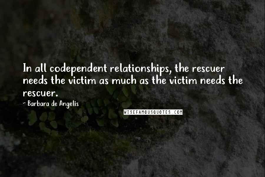 Barbara De Angelis Quotes: In all codependent relationships, the rescuer needs the victim as much as the victim needs the rescuer.
