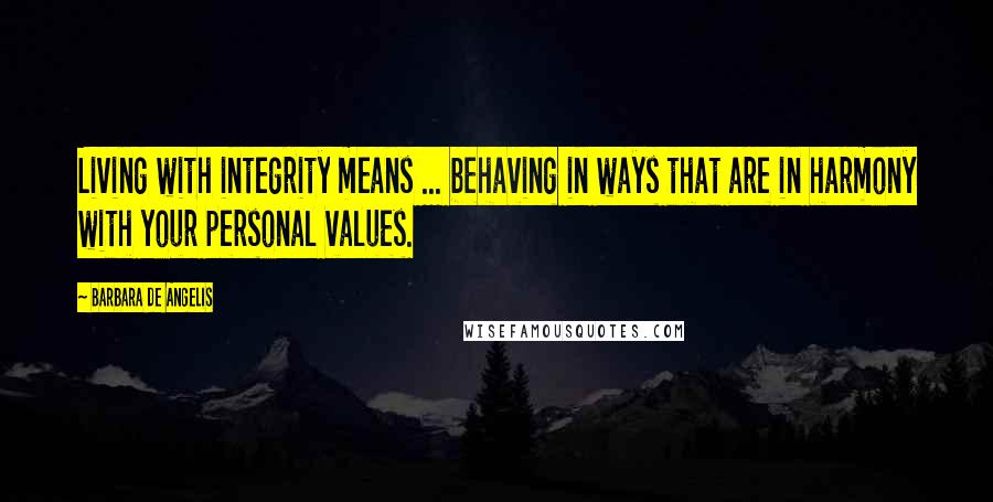Barbara De Angelis Quotes: Living with integrity means ... behaving in ways that are in harmony with your personal values.