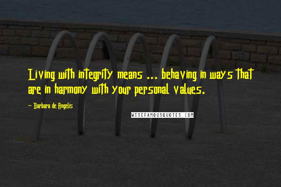 Barbara De Angelis Quotes: Living with integrity means ... behaving in ways that are in harmony with your personal values.