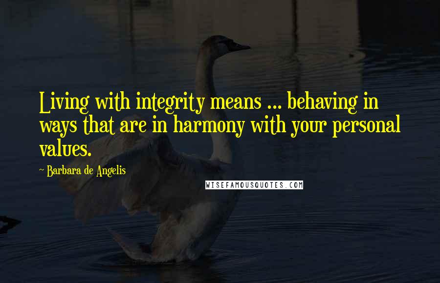 Barbara De Angelis Quotes: Living with integrity means ... behaving in ways that are in harmony with your personal values.