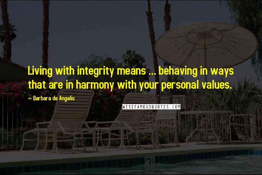 Barbara De Angelis Quotes: Living with integrity means ... behaving in ways that are in harmony with your personal values.