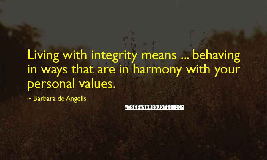 Barbara De Angelis Quotes: Living with integrity means ... behaving in ways that are in harmony with your personal values.