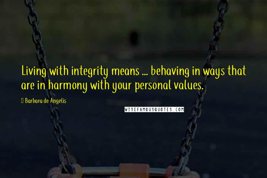 Barbara De Angelis Quotes: Living with integrity means ... behaving in ways that are in harmony with your personal values.