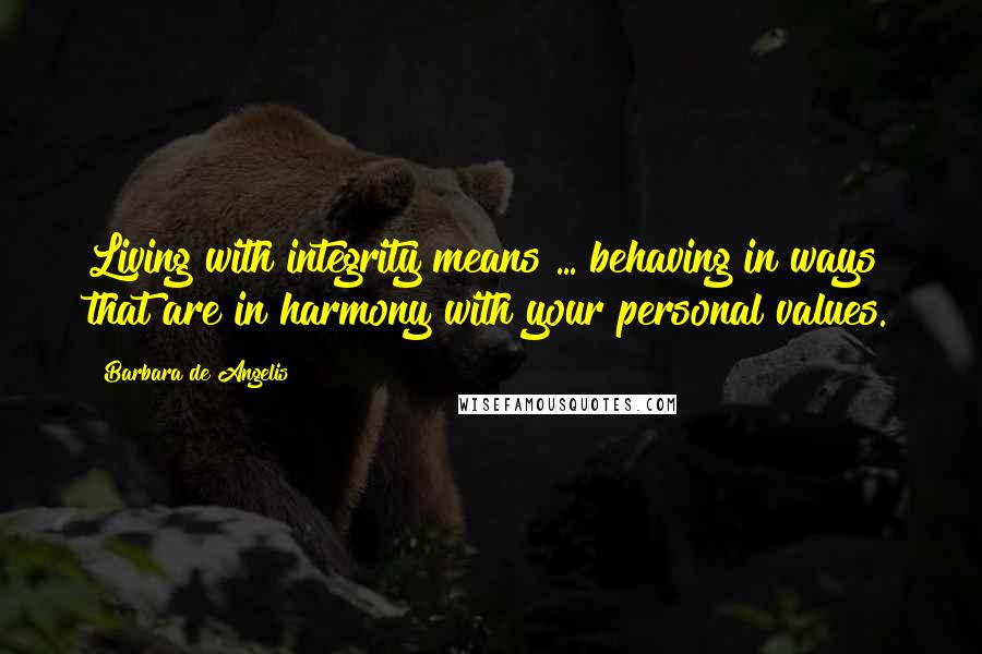 Barbara De Angelis Quotes: Living with integrity means ... behaving in ways that are in harmony with your personal values.